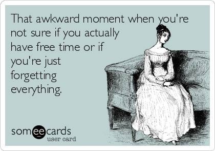 That awkward moment when you're not sure if you actually have free time of if you're just forgetting everything.